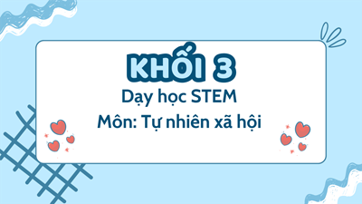 Khối 3 - Dạy học STEM - Môn: Tự nhiên xã hội