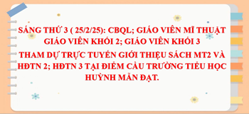 Sáng thứ 3 ( 25/2/25): CBQL; Giáo viên Mĩ thuật ; Giáo viên Khối 2; Giáo viên Khối 3 tham dự trực tuyến giới thiệu Sách MT2 và HĐTN 2; HĐTN 3 tại điểm cầu trường Tiểu học Huỳnh Mẫn Đạt.